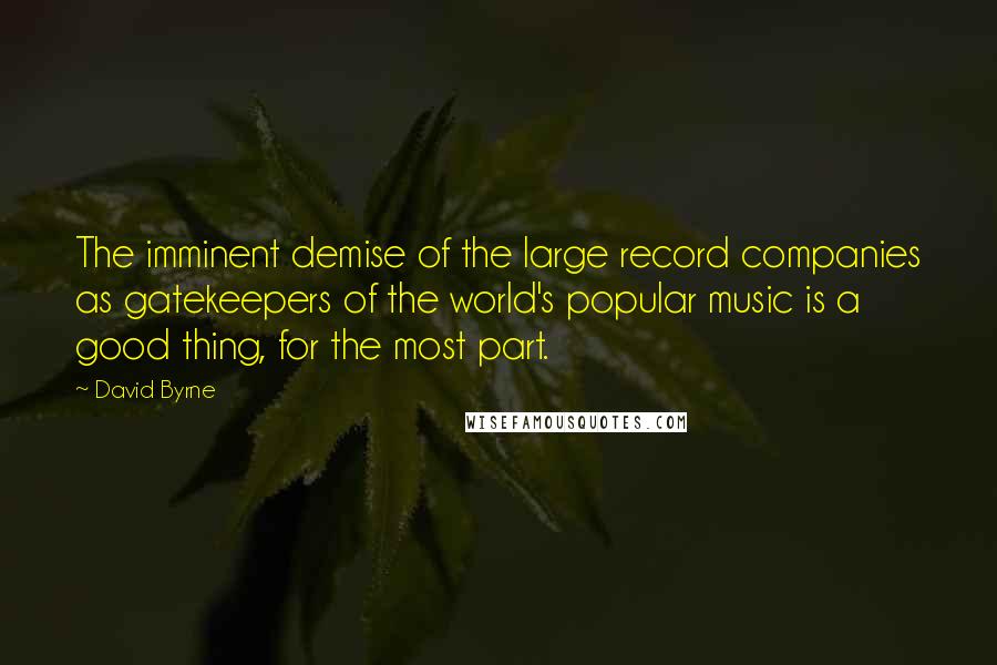 David Byrne Quotes: The imminent demise of the large record companies as gatekeepers of the world's popular music is a good thing, for the most part.