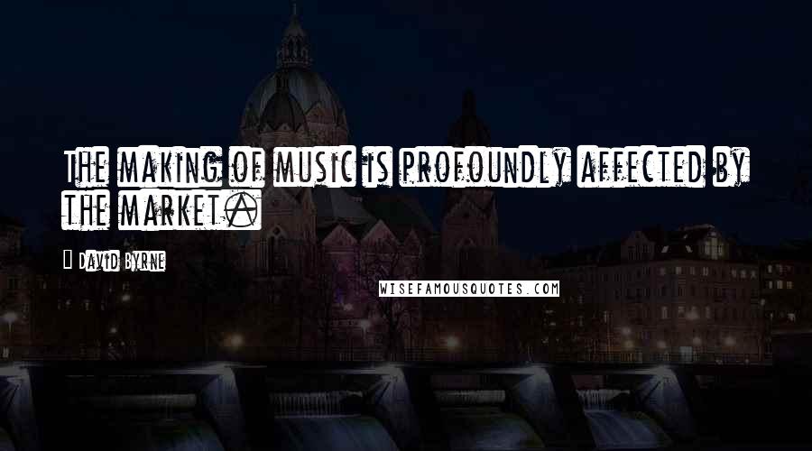 David Byrne Quotes: The making of music is profoundly affected by the market.