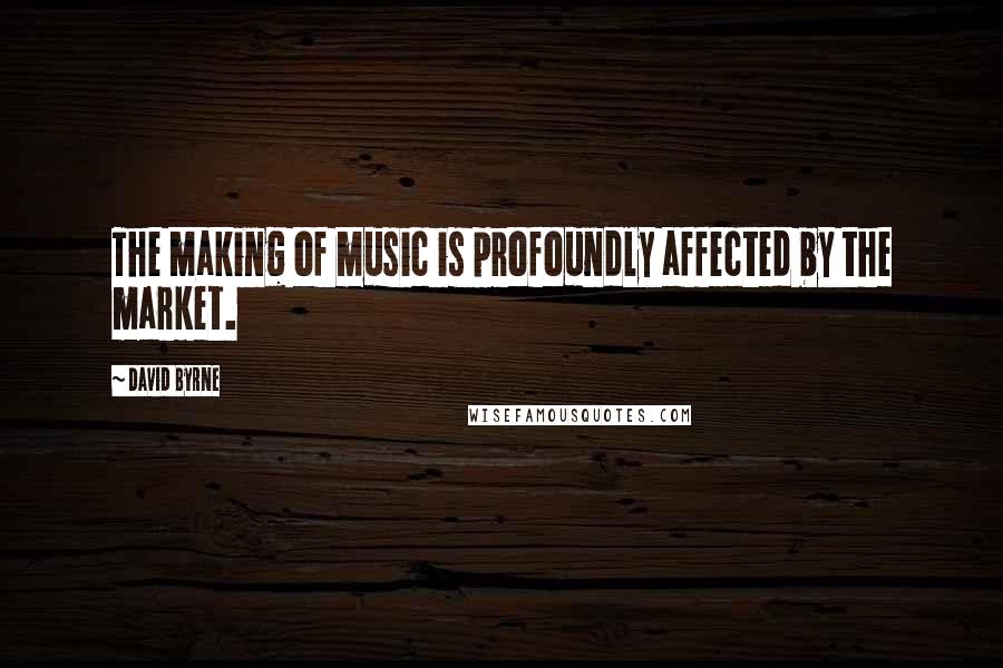 David Byrne Quotes: The making of music is profoundly affected by the market.