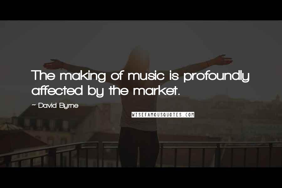 David Byrne Quotes: The making of music is profoundly affected by the market.