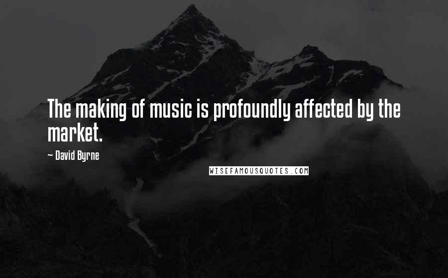 David Byrne Quotes: The making of music is profoundly affected by the market.