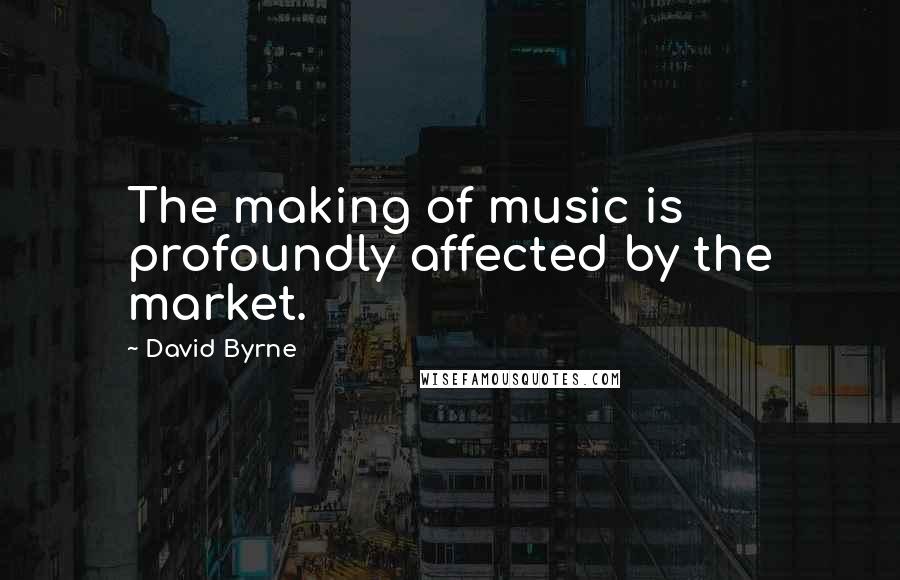 David Byrne Quotes: The making of music is profoundly affected by the market.