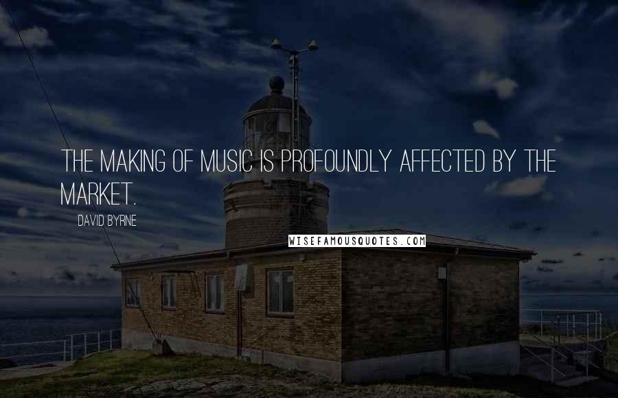 David Byrne Quotes: The making of music is profoundly affected by the market.
