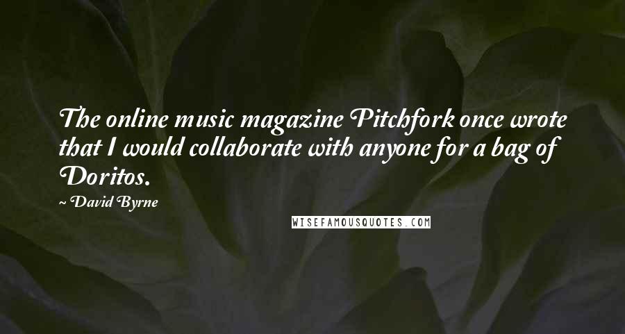 David Byrne Quotes: The online music magazine Pitchfork once wrote that I would collaborate with anyone for a bag of Doritos.