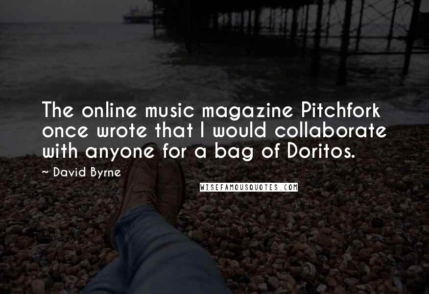 David Byrne Quotes: The online music magazine Pitchfork once wrote that I would collaborate with anyone for a bag of Doritos.