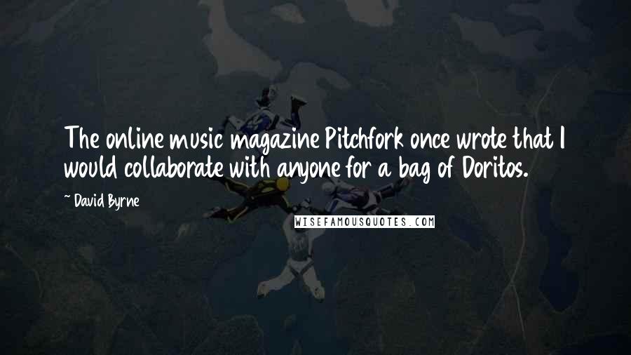 David Byrne Quotes: The online music magazine Pitchfork once wrote that I would collaborate with anyone for a bag of Doritos.