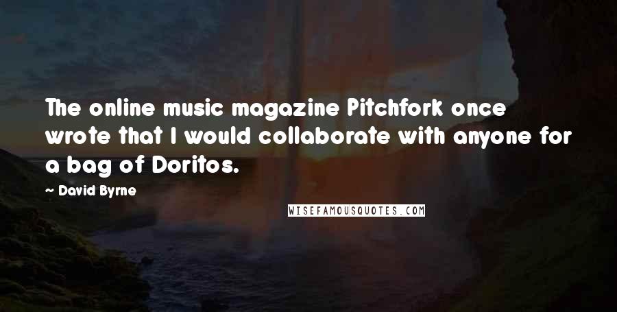 David Byrne Quotes: The online music magazine Pitchfork once wrote that I would collaborate with anyone for a bag of Doritos.