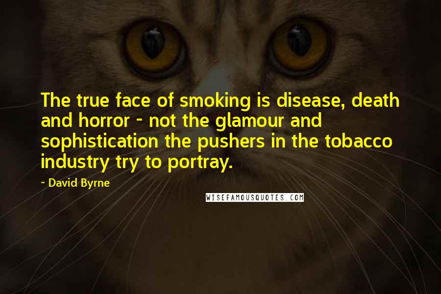 David Byrne Quotes: The true face of smoking is disease, death and horror - not the glamour and sophistication the pushers in the tobacco industry try to portray.