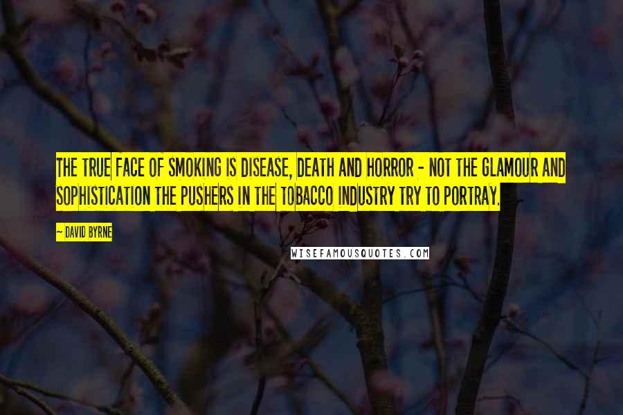 David Byrne Quotes: The true face of smoking is disease, death and horror - not the glamour and sophistication the pushers in the tobacco industry try to portray.