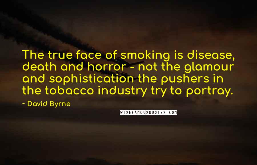 David Byrne Quotes: The true face of smoking is disease, death and horror - not the glamour and sophistication the pushers in the tobacco industry try to portray.