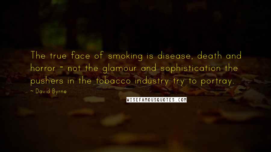 David Byrne Quotes: The true face of smoking is disease, death and horror - not the glamour and sophistication the pushers in the tobacco industry try to portray.