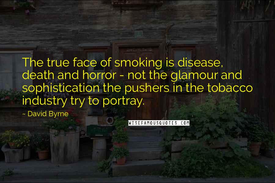 David Byrne Quotes: The true face of smoking is disease, death and horror - not the glamour and sophistication the pushers in the tobacco industry try to portray.