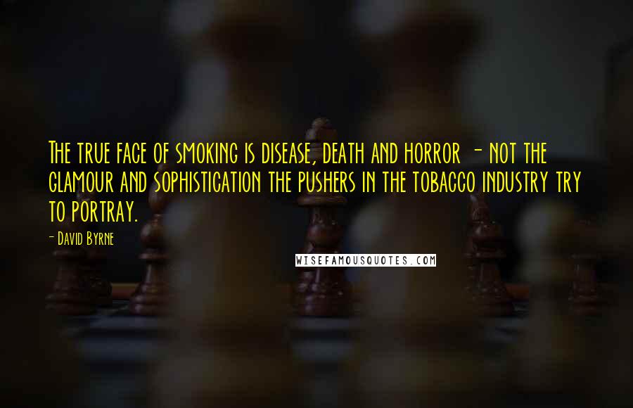 David Byrne Quotes: The true face of smoking is disease, death and horror - not the glamour and sophistication the pushers in the tobacco industry try to portray.