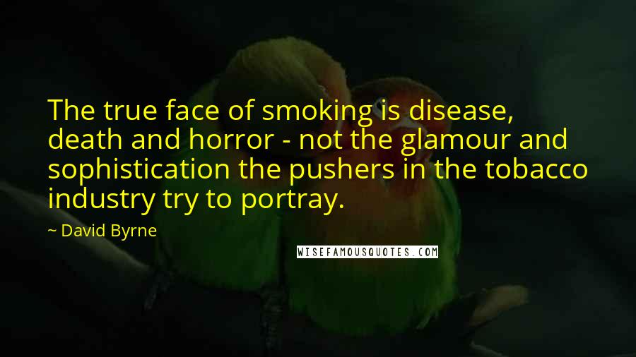 David Byrne Quotes: The true face of smoking is disease, death and horror - not the glamour and sophistication the pushers in the tobacco industry try to portray.