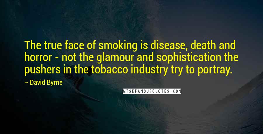 David Byrne Quotes: The true face of smoking is disease, death and horror - not the glamour and sophistication the pushers in the tobacco industry try to portray.