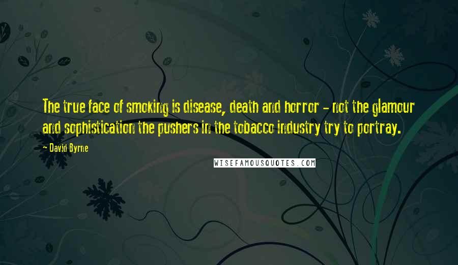 David Byrne Quotes: The true face of smoking is disease, death and horror - not the glamour and sophistication the pushers in the tobacco industry try to portray.