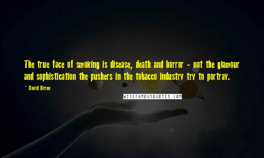 David Byrne Quotes: The true face of smoking is disease, death and horror - not the glamour and sophistication the pushers in the tobacco industry try to portray.