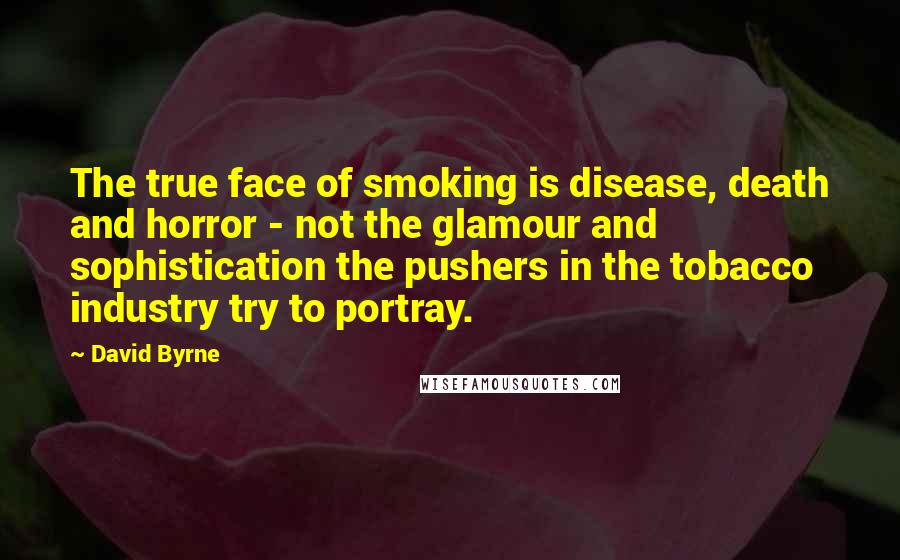 David Byrne Quotes: The true face of smoking is disease, death and horror - not the glamour and sophistication the pushers in the tobacco industry try to portray.