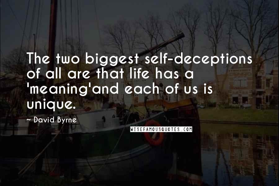 David Byrne Quotes: The two biggest self-deceptions of all are that life has a 'meaning'and each of us is unique.