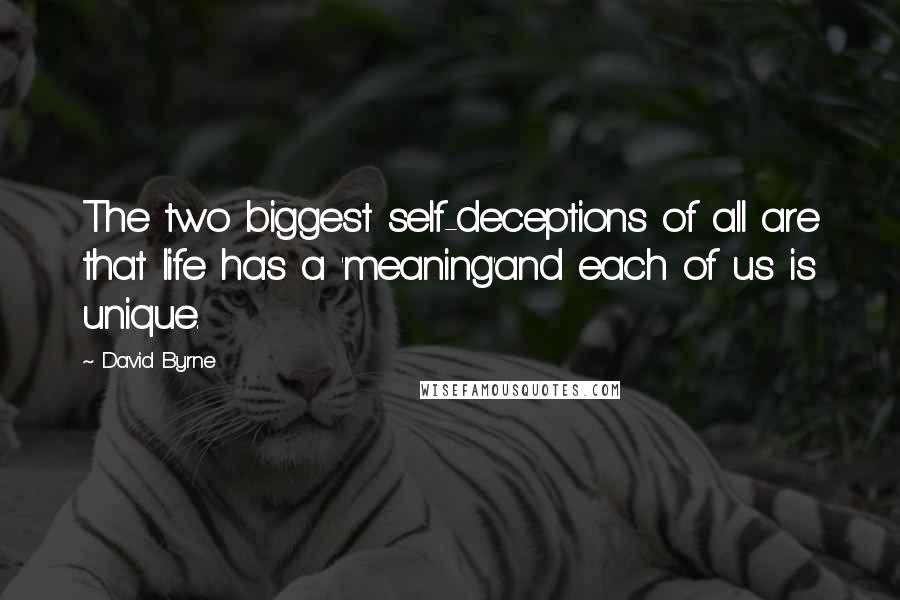 David Byrne Quotes: The two biggest self-deceptions of all are that life has a 'meaning'and each of us is unique.