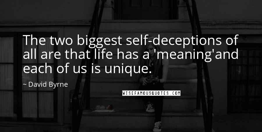 David Byrne Quotes: The two biggest self-deceptions of all are that life has a 'meaning'and each of us is unique.