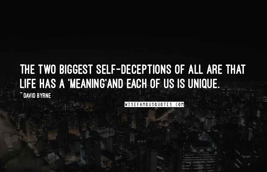 David Byrne Quotes: The two biggest self-deceptions of all are that life has a 'meaning'and each of us is unique.