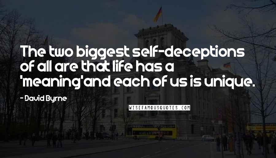 David Byrne Quotes: The two biggest self-deceptions of all are that life has a 'meaning'and each of us is unique.