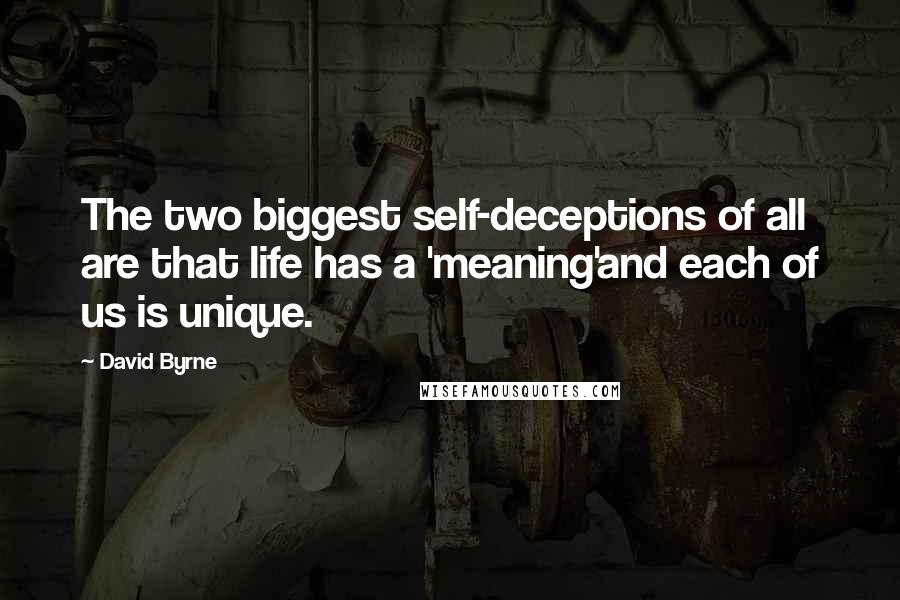 David Byrne Quotes: The two biggest self-deceptions of all are that life has a 'meaning'and each of us is unique.