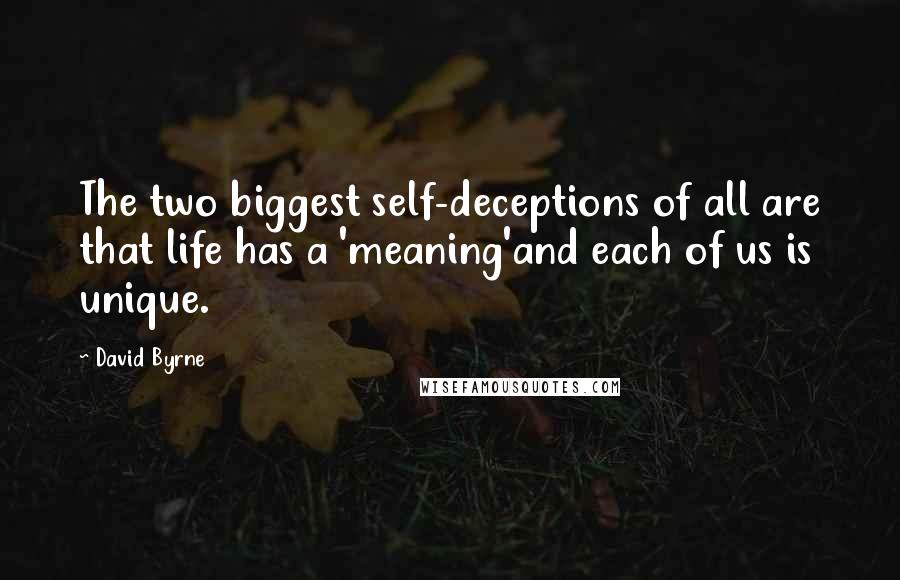 David Byrne Quotes: The two biggest self-deceptions of all are that life has a 'meaning'and each of us is unique.