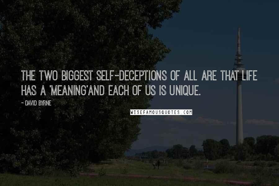 David Byrne Quotes: The two biggest self-deceptions of all are that life has a 'meaning'and each of us is unique.