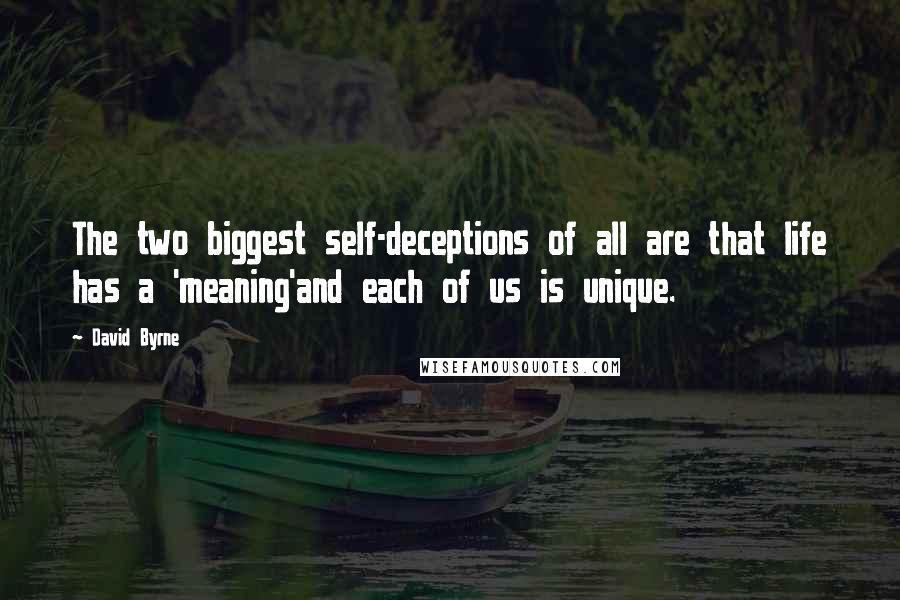 David Byrne Quotes: The two biggest self-deceptions of all are that life has a 'meaning'and each of us is unique.