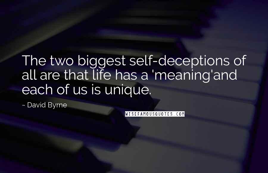 David Byrne Quotes: The two biggest self-deceptions of all are that life has a 'meaning'and each of us is unique.