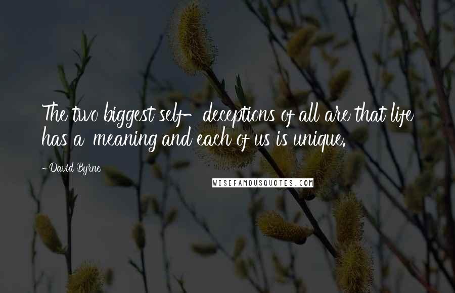 David Byrne Quotes: The two biggest self-deceptions of all are that life has a 'meaning'and each of us is unique.