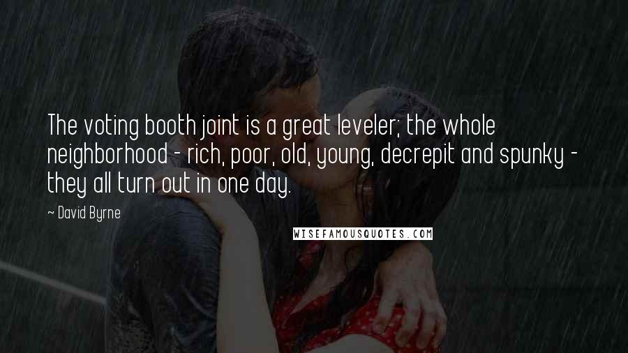 David Byrne Quotes: The voting booth joint is a great leveler; the whole neighborhood - rich, poor, old, young, decrepit and spunky - they all turn out in one day.