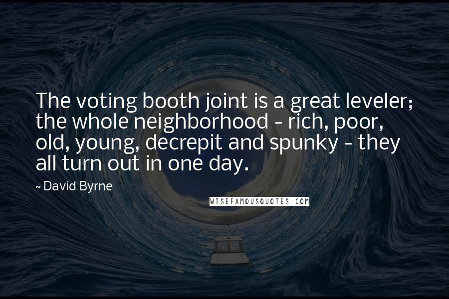 David Byrne Quotes: The voting booth joint is a great leveler; the whole neighborhood - rich, poor, old, young, decrepit and spunky - they all turn out in one day.