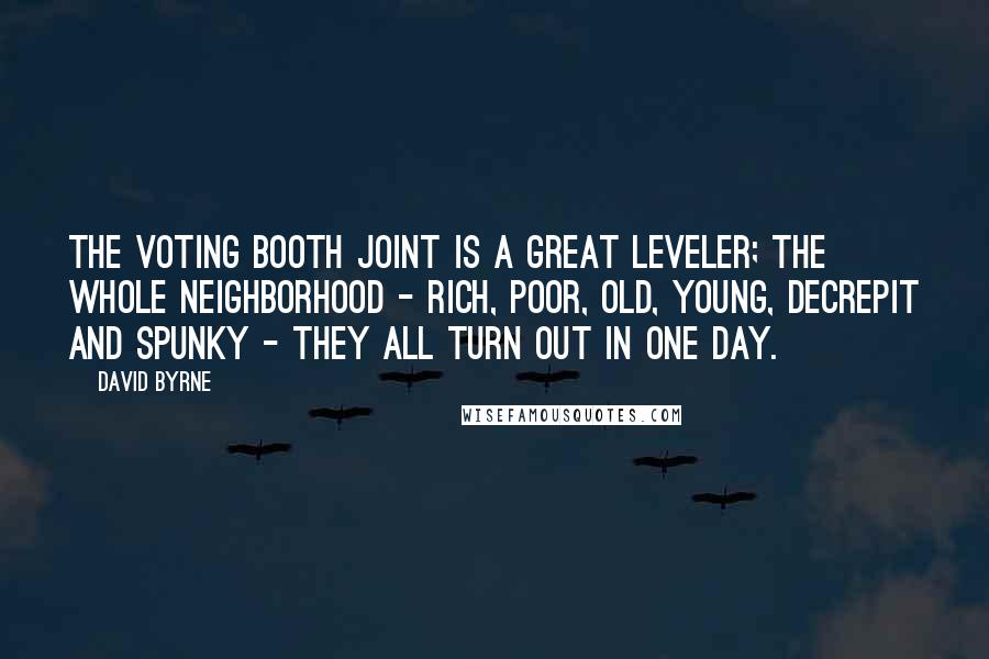 David Byrne Quotes: The voting booth joint is a great leveler; the whole neighborhood - rich, poor, old, young, decrepit and spunky - they all turn out in one day.