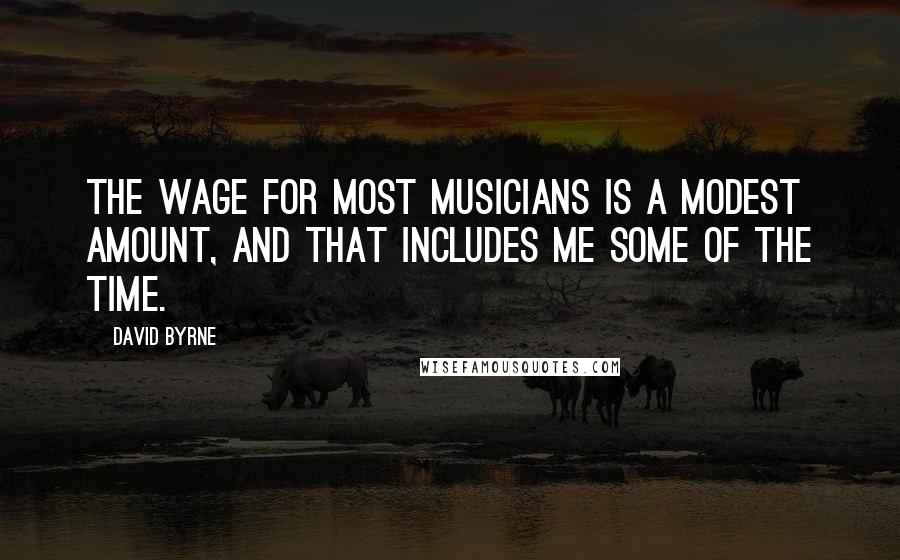 David Byrne Quotes: The wage for most musicians is a modest amount, and that includes me some of the time.