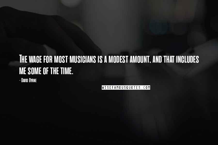 David Byrne Quotes: The wage for most musicians is a modest amount, and that includes me some of the time.