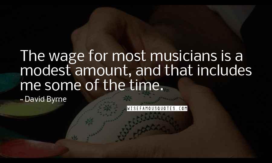 David Byrne Quotes: The wage for most musicians is a modest amount, and that includes me some of the time.