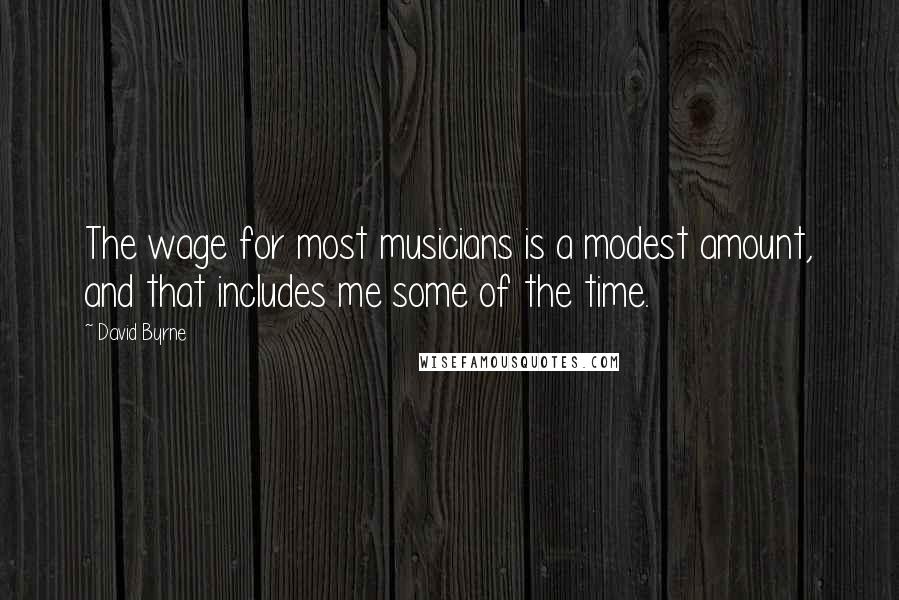 David Byrne Quotes: The wage for most musicians is a modest amount, and that includes me some of the time.