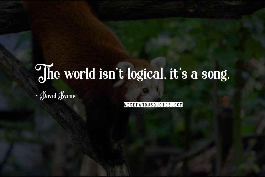 David Byrne Quotes: The world isn't logical, it's a song,