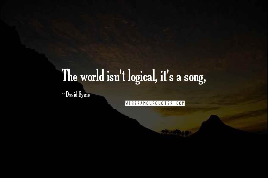 David Byrne Quotes: The world isn't logical, it's a song,