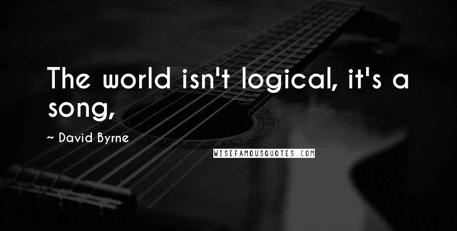 David Byrne Quotes: The world isn't logical, it's a song,