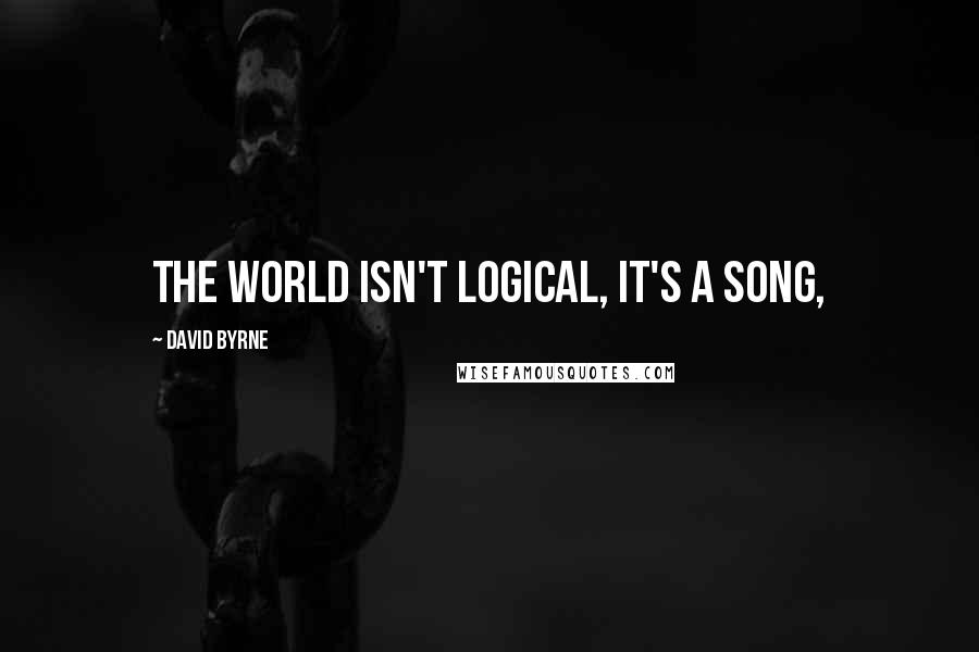 David Byrne Quotes: The world isn't logical, it's a song,