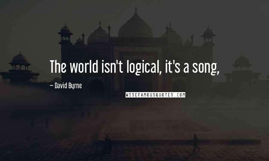 David Byrne Quotes: The world isn't logical, it's a song,