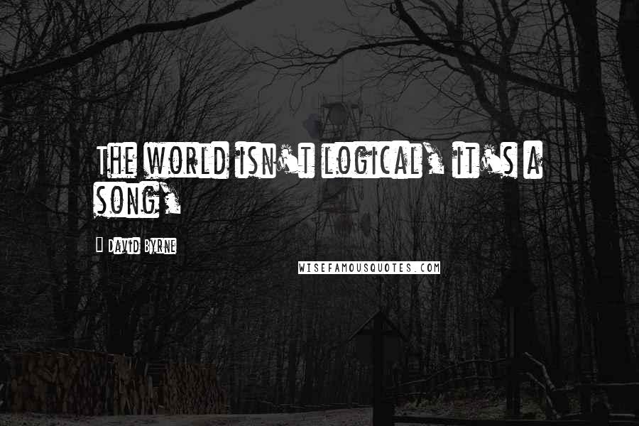 David Byrne Quotes: The world isn't logical, it's a song,