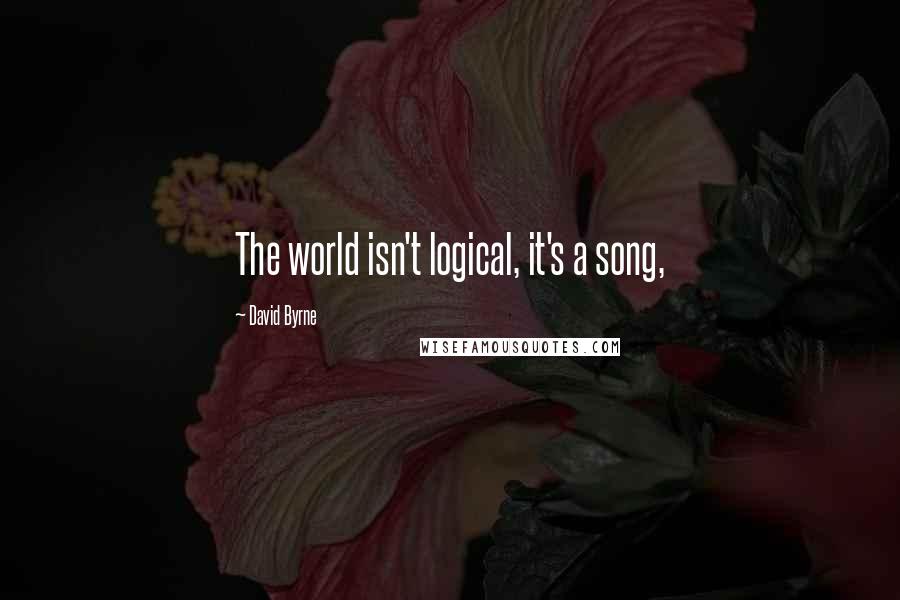 David Byrne Quotes: The world isn't logical, it's a song,