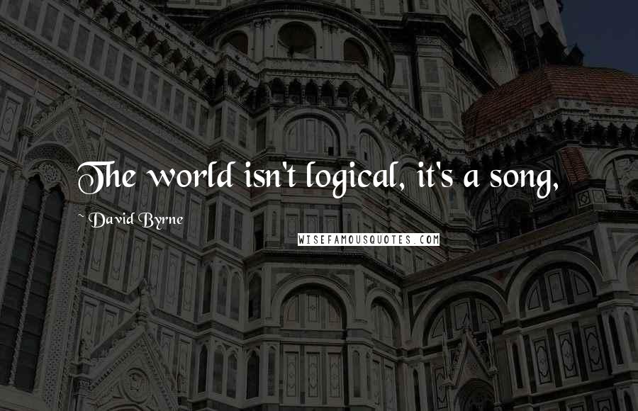 David Byrne Quotes: The world isn't logical, it's a song,