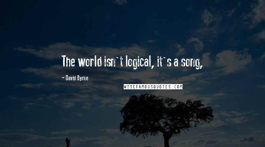 David Byrne Quotes: The world isn't logical, it's a song,