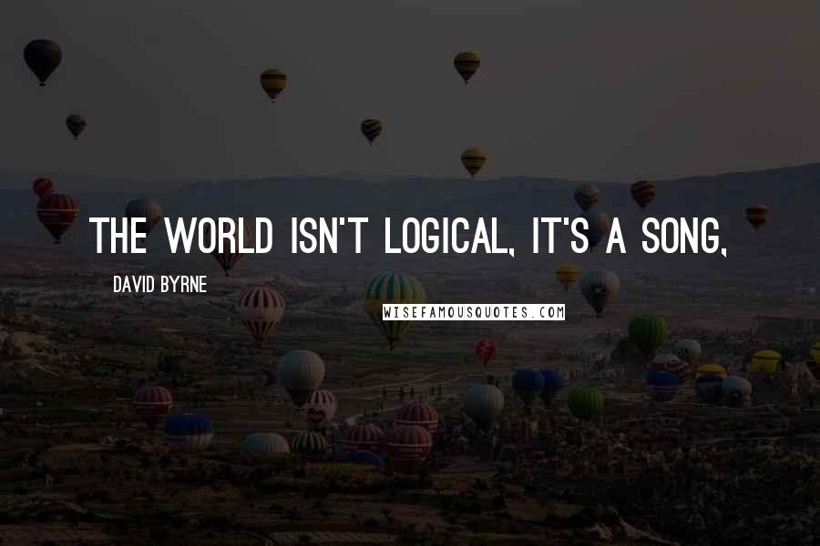 David Byrne Quotes: The world isn't logical, it's a song,